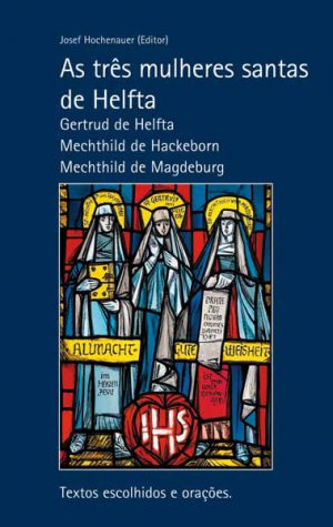 As três mulheres santas de Helfta. Gertrud de Helfta – Mechthild de Hackeborn – Mechthild de Magdeburg. Textos escolhidos e orações