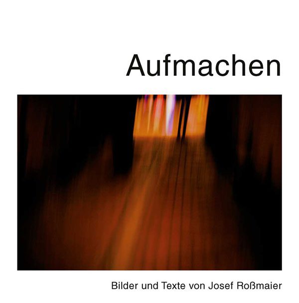 Aufmachen. Bilder und Texte von Josef Roßmaier