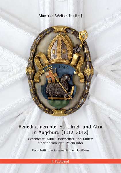 Benediktinerabtei St. Ulrich und Afra in Augsburg (1012-2012). Geschichte, Kunst, Wirtschaft und Kultur einer ehemaligen Reichsabtei. Festschrift zum tausendjährigen Jubiläum